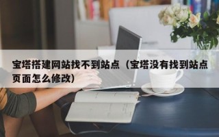 重庆宝塔搭建网站找不到站点（宝塔没有找到站点页面怎么修改）