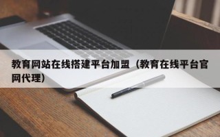 重庆教育网站在线搭建平台加盟（教育在线平台官网代理）