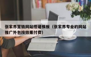 重庆张家界营销网站搭建模板（张家界专业的网站推广外包按效果付费）