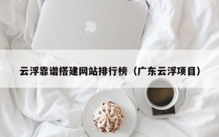 重庆云浮靠谱搭建网站排行榜（广东云浮项目）