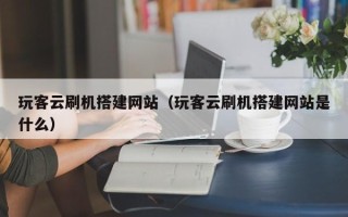 重庆玩客云刷机搭建网站（玩客云刷机搭建网站是什么）