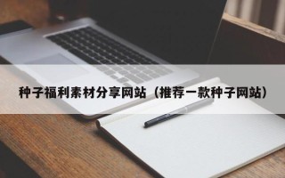 重庆种子福利素材分享网站（推荐一款种子网站）