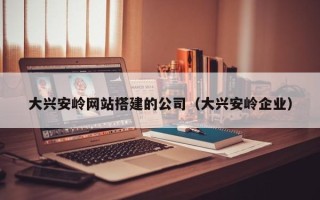 重庆大兴安岭网站搭建的公司（大兴安岭企业）