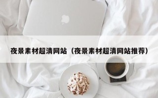 重庆夜景素材超清网站（夜景素材超清网站推荐）