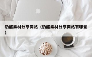 重庆奶酪素材分享网站（奶酪素材分享网站有哪些）