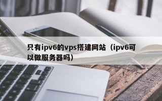 重庆只有ipv6的vps搭建网站（ipv6可以做服务器吗）