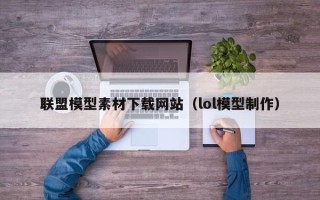 重庆联盟模型素材下载网站（lol模型制作）