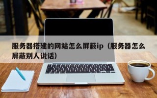重庆服务器搭建的网站怎么屏蔽ip（服务器怎么屏蔽别人说话）