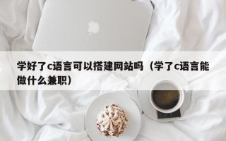 重庆学好了c语言可以搭建网站吗（学了c语言能做什么兼职）