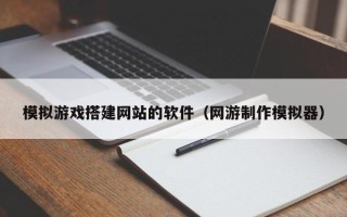 重庆模拟游戏搭建网站的软件（网游制作模拟器）