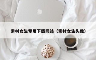 重庆素材女生专用下载网站（素材女生头像）